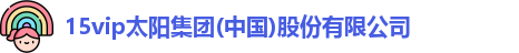 15vip太阳集团(中国)股份有限公司